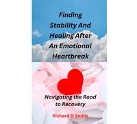 Finding Stability And Healing After An Emotional Heartbreak (Navigating the road to recovery): A detailed guide on how to overcome heartbreak, managing grief and moving forward.