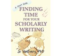 Finding Time for your Scholarly Writing: A Short Guide: 2