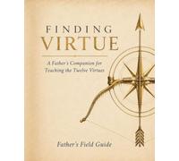 Finding Virtue Father's Field Guide: A Father's Guide to Raising Sons Who Live God's Truth in Action