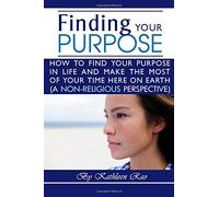 Finding Your Purpose: How to Find Your Purpose in Life and Make the Most of Your Time Here on Earth, a Non-Religious Perspective - ( What is the Purpose of Life ?)