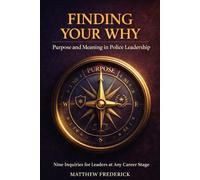 Finding Your Why: Purpose and Meaning in Police Leadership: Nine Inquiries for Leaders at Any Career Stage