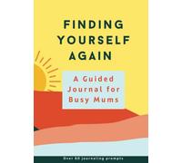 Finding Yourself Again. A Guided Journal For Busy Mums: Increase Self-esteem, Confidence & Positivity. Over 60 Journal Prompts- 7 x10in Decorated Pages With Affirmations