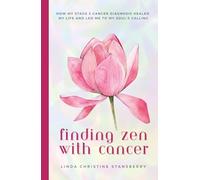 Finding Zen With Cancer: How My Stage 3 Cancer Diagnosis Healed My Life and Led Me to My Soul's Calling