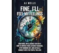 FINE, I'LL FEEL MY FEELINGS: Emotional Intelligence for Gen X: How to Unpack Your Latchkey Baggage, Stop Numbing Out, and Actually Connect with the People You Love
