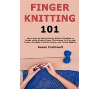 Finger Knitting 101: Learn How to Start Knitting Without Needles or Hooks Using Simple Finger Techniques for Scarves, Cowls, Blankets, Cushion Covers, and Coiled Baskets
