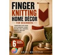 Finger Knitting Home Décor for Beginners: Transform Every Room with Handmade Chunky Pillows, Wall Hangings, Baskets, and Cozy Accessories