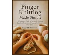 Finger Knitting Made Simple: A Beginner’s Guide to No-Needle Knitting, Easy Yarn Projects, and Handcrafted Home Décor Ideas