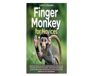 Finger Monkey for Novices: From the Wild to Living Room; Creating Trust Plus Teaching Pets Easy Manners; Wellness Monitoring along with Illness Prevention; Getting Ready for Perpetual Pet Ownership