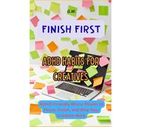Finish First: ADHD Habits for Creatives: ADHD-Friendly Micro-Rituals to Focus, Finish, and Ship Your Creative Work