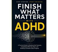 FINISH WHAT MATTERS WITH ADHD: A Practical Guide to Breaking Task Paralysis, Completing What You Start, and Building Consistent Daily Progress