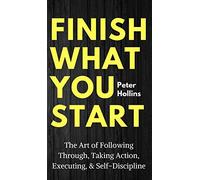 Finish What You Start: The Art of Following Through, Taking Action, Executing, & Self-Discipline