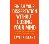 Finish Your Dissertation Without Losing Your Mind: A Clear, Practical Guide for Doctoral Success