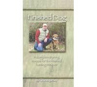 Finished Dog: A complete training manual for the finished hunting retriever