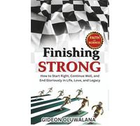 FINISHING STRONG: How to Start Right, Continue Well, and End Gloriously in Life, Love, and Legacy
