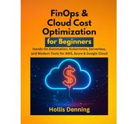 FinOps & Cloud Cost Optimization for Beginners: Hands-On Automation, Kubernetes, Serverless, and Modern Tools for AWS, Azure & Google Cloud