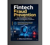 Fintech Fraud Prevention, Real-Time Detection Systems, Protocols, and Regulatory Compliance.: Prevent Payment Fraud at Scale with Real-Time Detection, Risk Controls and Practical Compliance