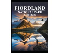 FIORDLAND NATIONAL PARK 2025-2026: The Definitive Travel Companion for Epic Hikes, Majestic Fiords, Wildlife Encounters, Camping, Photography & Tailored Itineraries