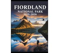 FIORDLAND NATIONAL PARK 2025-2026: The Definitive Travel Companion for Epic Hikes, Majestic Fiords, Wildlife Encounters, Camping, Photography & Tailored Itineraries