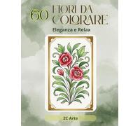 Fiori da Colorare - Eleganza e Relax: Motivi ornamentali floreali per ritrovare calma e armonia interiore