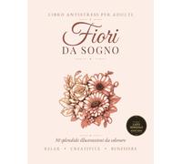 Fiori da Sogno: Libro da Colorare Antistress per Adulti - 50 Splendide Illustrazioni Floreali per Rilassarsi e Ritrovare la Calma