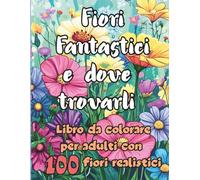 Fiori Fantastici e dove trovarli: Libro da colorare per adulti con 100 fiori realistici- Bellissimi fiori anti-stress da colorare per rilassarsi e ... e tanto altro (MONDI DA COLORARE)