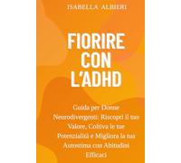 Fiorire con l' ADHD: Guida per Donne Neurodivergenti: Riscopri il tuo Valore, Coltiva le tue Potenzialità e Migliora la tua Autostima con Abitudini Efficaci