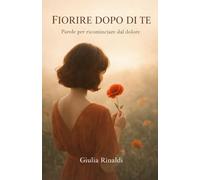 FIORIRE DOPO DI TE: Parole che insegnano a ricominciare dal dolore
