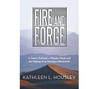 Fire and Forge: A Desert Railroad, a Wonder Metal, and the Making of an Aerospace Blacksmith