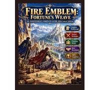 FIRE EMBLEM: FORTUNE’S WEAVE - AN INDEPENDENT COMPLETE GUIDE 2026 Latest Edition: The Definitive Walkthrough, Tactical Strategies, Character Builds, Hero Recruitment & 100% Completion Roadmap
