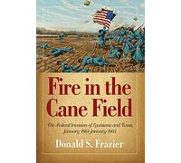Fire in the Cane Field: The Federal Invasion of Louisiana and Texas, January 1861 - January 1863