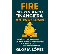 FIRE: Independencia Financiera Antes de los 50: El método probado para ahorrar agresivamente, invertir con inteligencia y jubilarte temprano