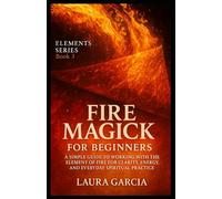 Fire Magick for Beginners: A Simple Guide to Working with the Element of Fire for Clarity, Energy, and Everyday Spiritual Practice (Elements Series)
