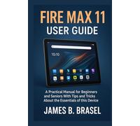 Fire Max 11 User Guide: A Practical Manual for Beginners and Seniors With Tips and Tricks About the Essentials of this Device