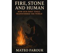 Fire Stone and Human: How Our First Tools Transformed the World: Exploring the Origins of Fire, Tools, and the Instincts That Still Guide Us Today