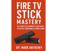 Fire TV Stick Mastery: The Complete Beginner’s User Guide to Setup, Streaming & Smart Home Control