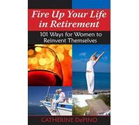 Fire Up Your Life in Retirement: 101 Ways for Women to Reinvent Themselves