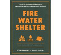 Fire, Water, Shelter : A Guide to Modern Bushcraft Skills for Surviving and Enjoying the Great Outdoors