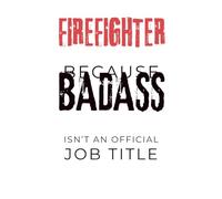 Firefighter Because Badass Isn’t an Official Job Title: Lined Notebook: 192 Page Plain Lined Journal for Firefighters, First Responders, and Firehouse Life