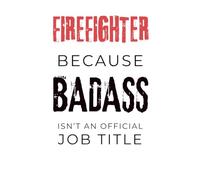 Firefighter Because Badass Isn’t an Official Job Title: Lined Notebook: 192 Page Plain Lined Journal for Firefighters, First Responders, and Firehouse Life