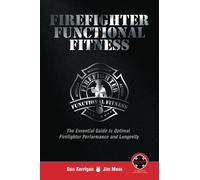 Firefighter Functional Fitness: The Essential Guide to Optimal Firefighter Performance and Longevity