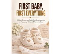 FIRST BABY, FIRST EVERYTHING: A Clear Guide to Conception, Pregnancy, Birth, and Newborn Care