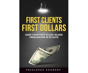 First Clients, First Dollars: A90-DayBeginner’s Guide to Making Your First $1,000-$3,000 Freelancing