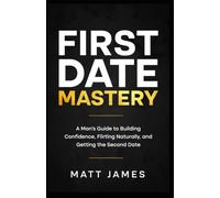 First Date Mastery: A Man's Guide to Building Confidence, Flirting Naturally, and Getting the Second Date