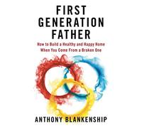First Generation Father: How to Build a Healthy and Happy Home When You Come From a Broken One