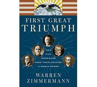 FIRST GREAT TRIUMPH: How Five Americans Made Their Country a World Power