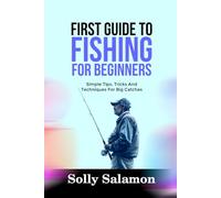 FIRST GUIDE TO FISHING FOR BEGINNERS: Simple Tips, Tricks And Techniques For Big Catches