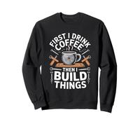 First I Drink Coffee Then I Build Things Woodworker Sweatshirt