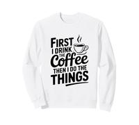 First I Drink Coffee Then I Do The Things Sweatshirt