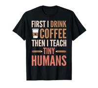 First I Drink Coffee Then I Teach Tiny Humans Funny Educator T-Shirt