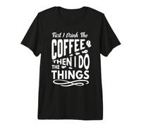 First I Drink The Coffee Then I Do The Things Coffee Lovers Premium T-Shirt